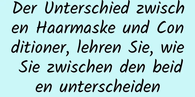 Der Unterschied zwischen Haarmaske und Conditioner, lehren Sie, wie Sie zwischen den beiden unterscheiden