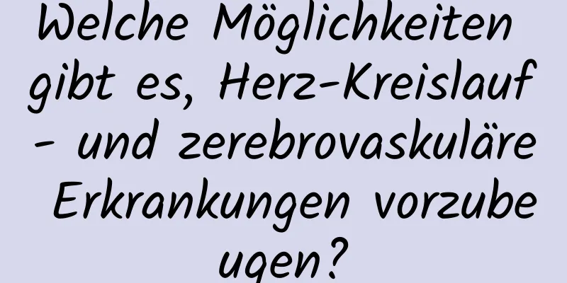 Welche Möglichkeiten gibt es, Herz-Kreislauf- und zerebrovaskuläre Erkrankungen vorzubeugen?