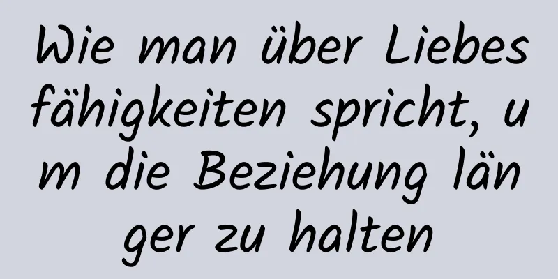 Wie man über Liebesfähigkeiten spricht, um die Beziehung länger zu halten