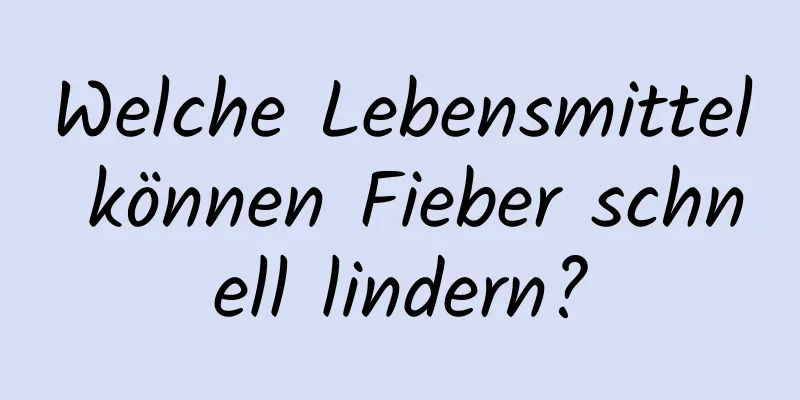 Welche Lebensmittel können Fieber schnell lindern?