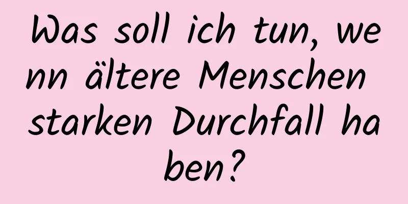 Was soll ich tun, wenn ältere Menschen starken Durchfall haben?