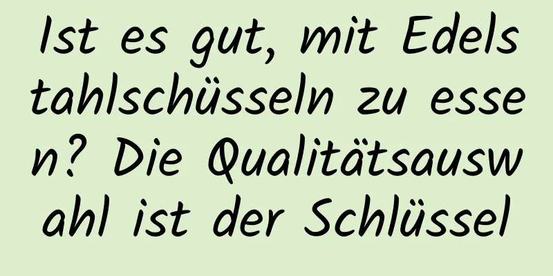 Ist es gut, mit Edelstahlschüsseln zu essen? Die Qualitätsauswahl ist der Schlüssel