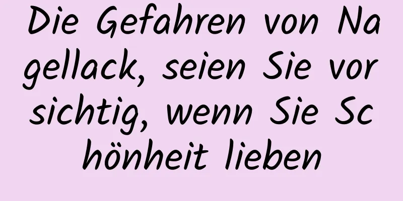 Die Gefahren von Nagellack, seien Sie vorsichtig, wenn Sie Schönheit lieben