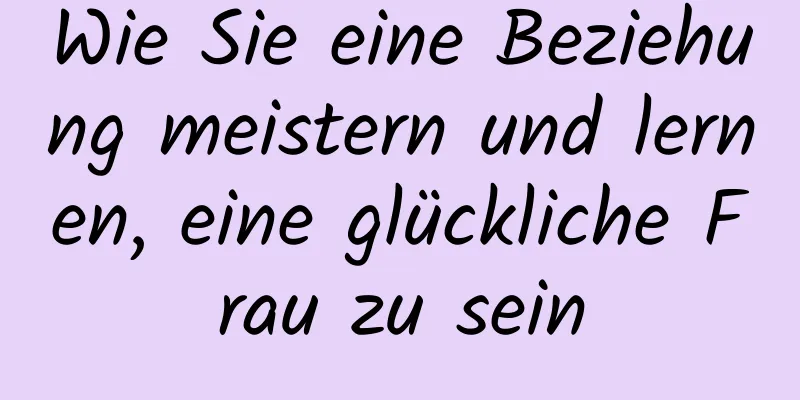 Wie Sie eine Beziehung meistern und lernen, eine glückliche Frau zu sein