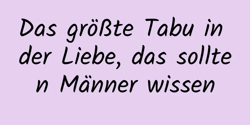Das größte Tabu in der Liebe, das sollten Männer wissen