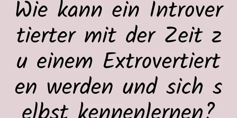 Wie kann ein Introvertierter mit der Zeit zu einem Extrovertierten werden und sich selbst kennenlernen?