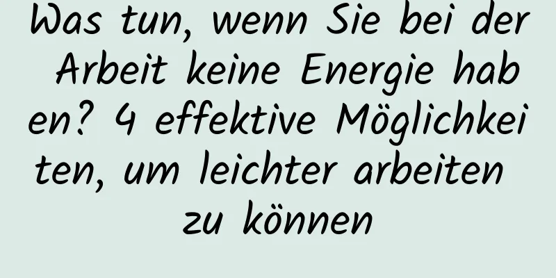Was tun, wenn Sie bei der Arbeit keine Energie haben? 4 effektive Möglichkeiten, um leichter arbeiten zu können