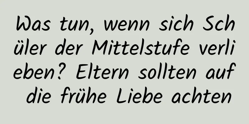 Was tun, wenn sich Schüler der Mittelstufe verlieben? Eltern sollten auf die frühe Liebe achten