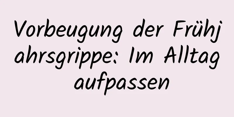 Vorbeugung der Frühjahrsgrippe: Im Alltag aufpassen
