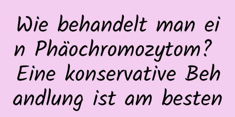 Wie behandelt man ein Phäochromozytom? Eine konservative Behandlung ist am besten
