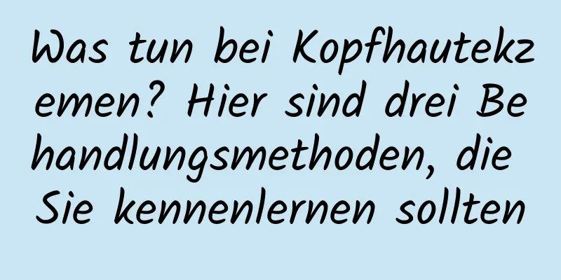 Was tun bei Kopfhautekzemen? Hier sind drei Behandlungsmethoden, die Sie kennenlernen sollten