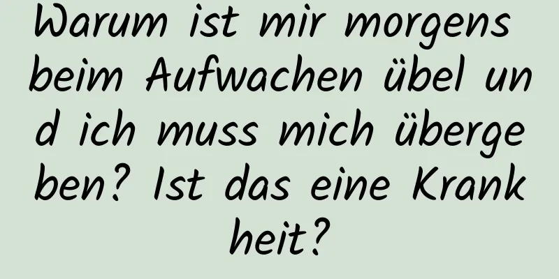 Warum ist mir morgens beim Aufwachen übel und ich muss mich übergeben? Ist das eine Krankheit?