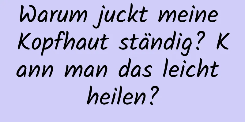Warum juckt meine Kopfhaut ständig? Kann man das leicht heilen?