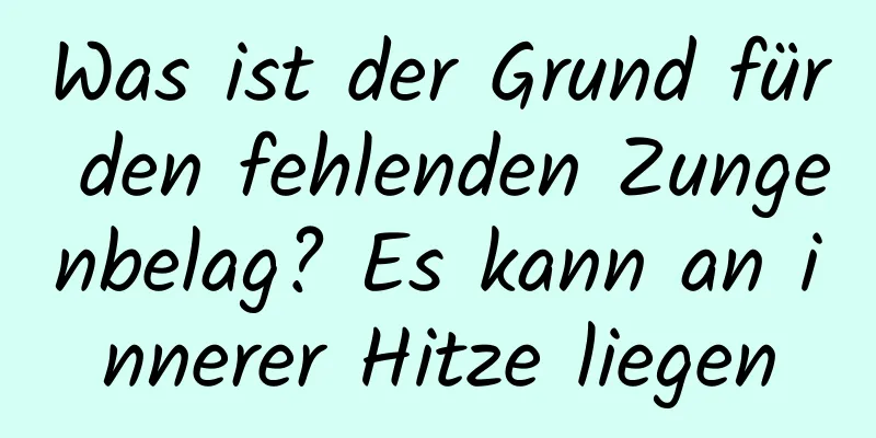 Was ist der Grund für den fehlenden Zungenbelag? Es kann an innerer Hitze liegen