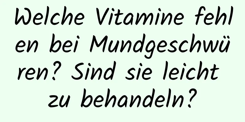 Welche Vitamine fehlen bei Mundgeschwüren? Sind sie leicht zu behandeln?