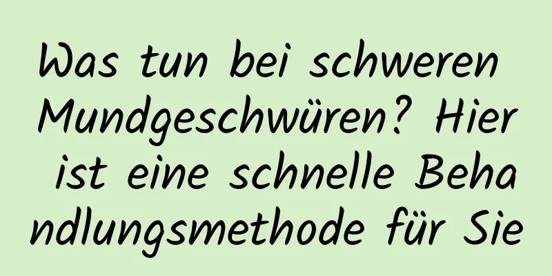Was tun bei schweren Mundgeschwüren? Hier ist eine schnelle Behandlungsmethode für Sie