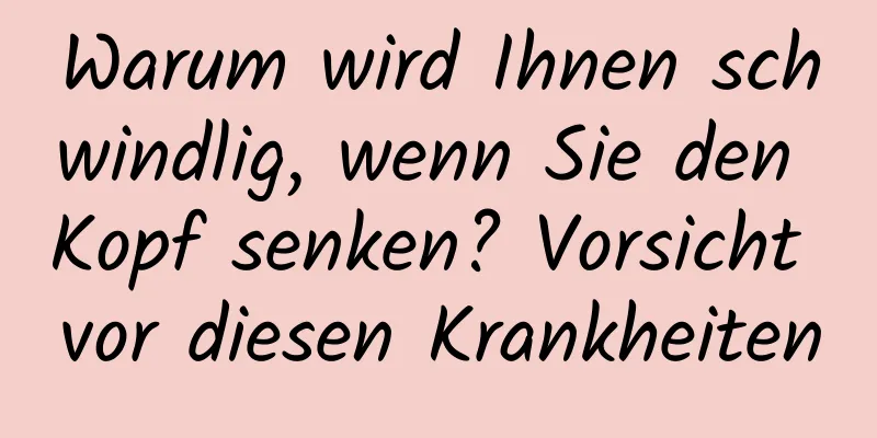 Warum wird Ihnen schwindlig, wenn Sie den Kopf senken? Vorsicht vor diesen Krankheiten