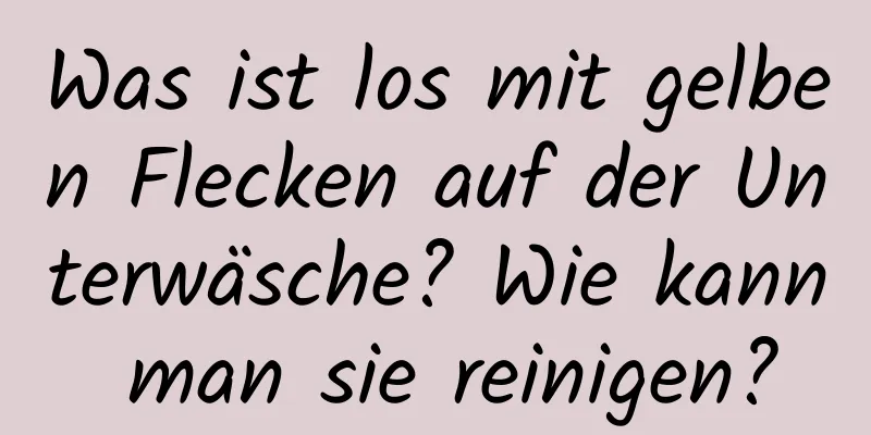 Was ist los mit gelben Flecken auf der Unterwäsche? Wie kann man sie reinigen?