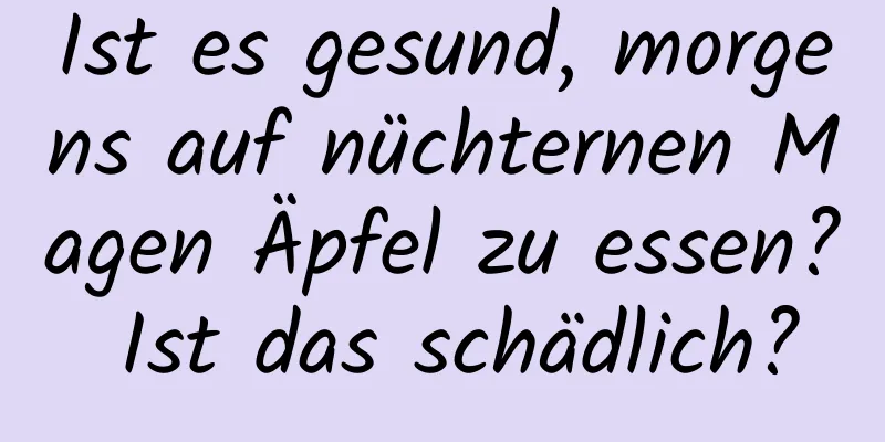 Ist es gesund, morgens auf nüchternen Magen Äpfel zu essen? Ist das schädlich?