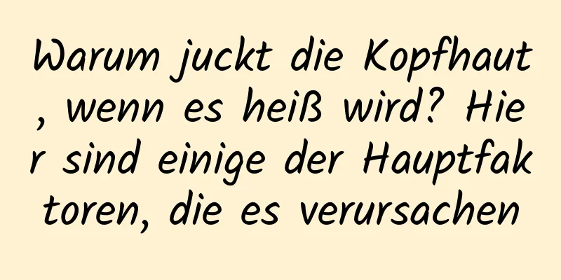 Warum juckt die Kopfhaut, wenn es heiß wird? Hier sind einige der Hauptfaktoren, die es verursachen
