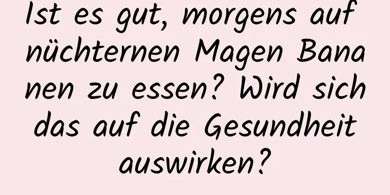 Ist es gut, morgens auf nüchternen Magen Bananen zu essen? Wird sich das auf die Gesundheit auswirken?