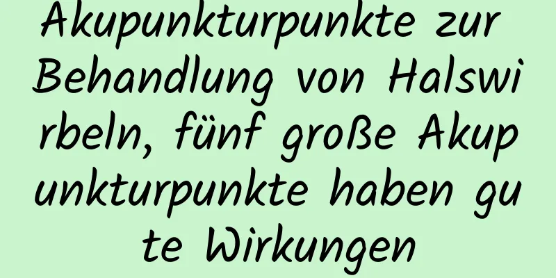 Akupunkturpunkte zur Behandlung von Halswirbeln, fünf große Akupunkturpunkte haben gute Wirkungen