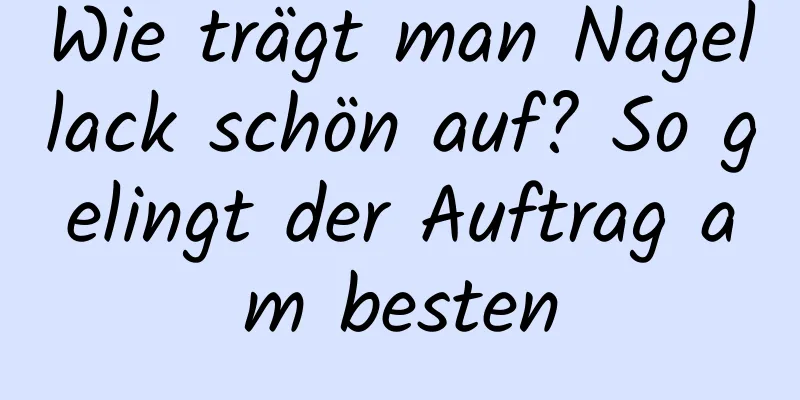 Wie trägt man Nagellack schön auf? So gelingt der Auftrag am besten