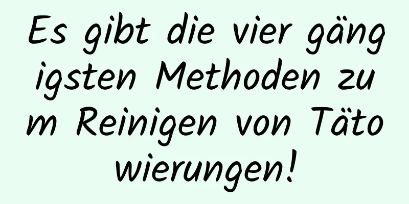 Es gibt die vier gängigsten Methoden zum Reinigen von Tätowierungen!