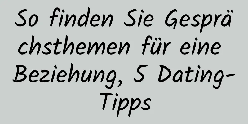 So finden Sie Gesprächsthemen für eine Beziehung, 5 Dating-Tipps