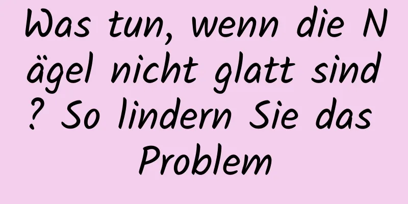 Was tun, wenn die Nägel nicht glatt sind? So lindern Sie das Problem