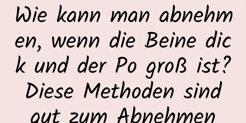Wie kann man abnehmen, wenn die Beine dick und der Po groß ist? Diese Methoden sind gut zum Abnehmen