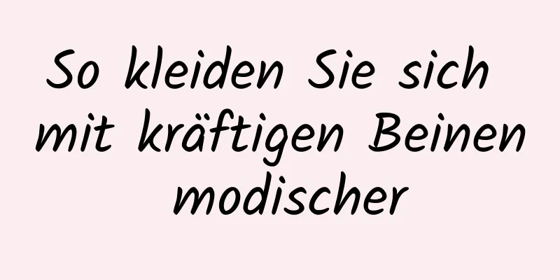 So kleiden Sie sich mit kräftigen Beinen modischer