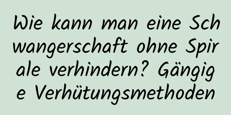 Wie kann man eine Schwangerschaft ohne Spirale verhindern? Gängige Verhütungsmethoden
