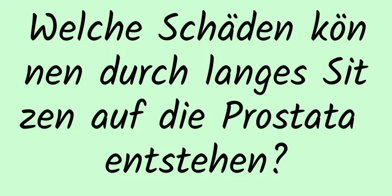 Welche Schäden können durch langes Sitzen auf die Prostata entstehen?