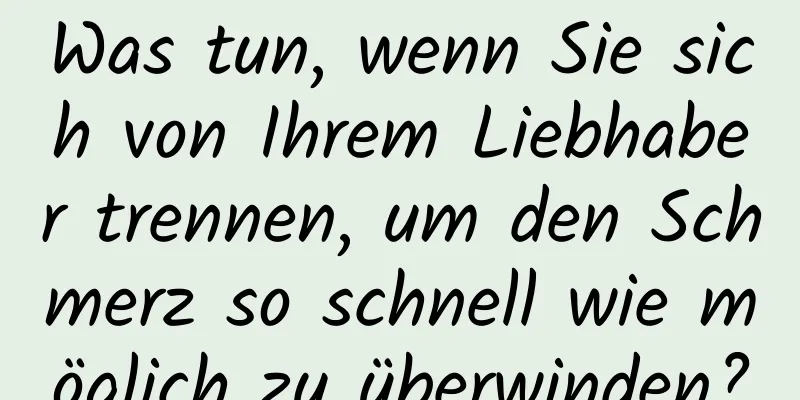 Was tun, wenn Sie sich von Ihrem Liebhaber trennen, um den Schmerz so schnell wie möglich zu überwinden?