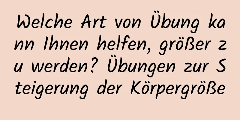 Welche Art von Übung kann Ihnen helfen, größer zu werden? Übungen zur Steigerung der Körpergröße