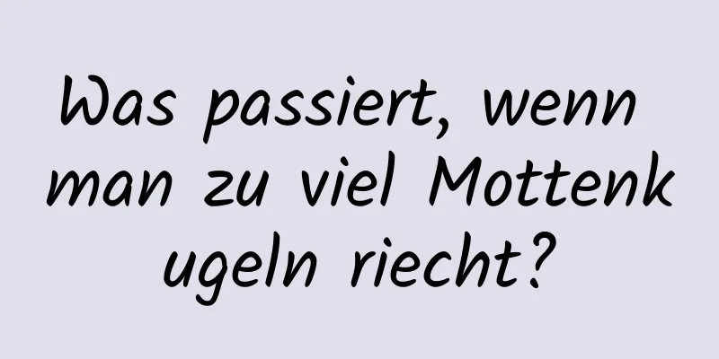 Was passiert, wenn man zu viel Mottenkugeln riecht?