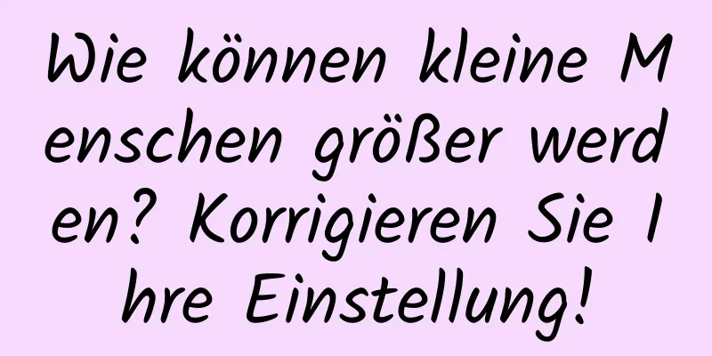 Wie können kleine Menschen größer werden? Korrigieren Sie Ihre Einstellung!