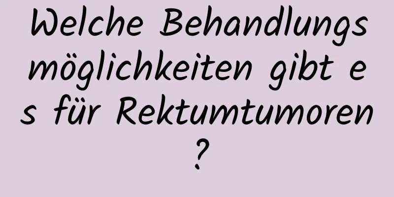 Welche Behandlungsmöglichkeiten gibt es für Rektumtumoren?