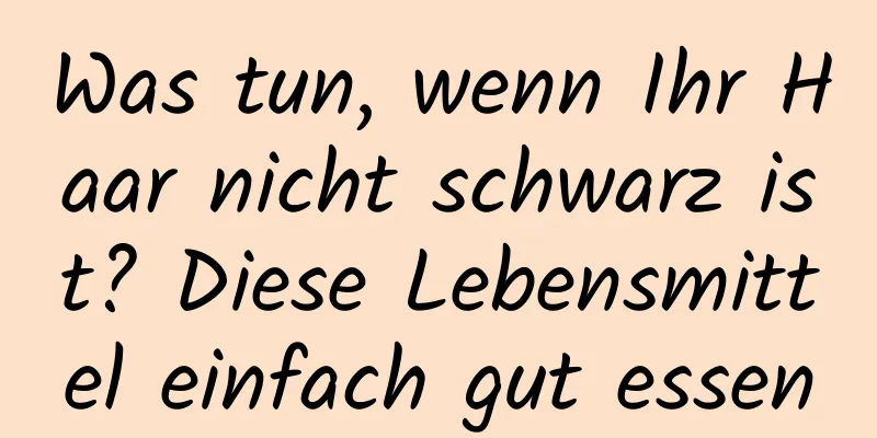 Was tun, wenn Ihr Haar nicht schwarz ist? Diese Lebensmittel einfach gut essen