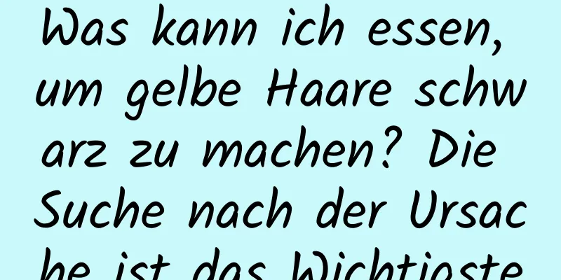 Was kann ich essen, um gelbe Haare schwarz zu machen? Die Suche nach der Ursache ist das Wichtigste