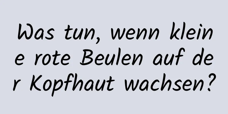 Was tun, wenn kleine rote Beulen auf der Kopfhaut wachsen?
