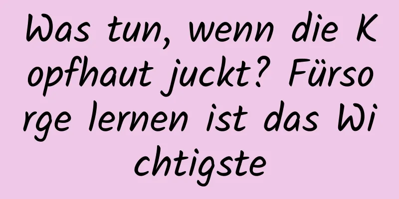 Was tun, wenn die Kopfhaut juckt? Fürsorge lernen ist das Wichtigste