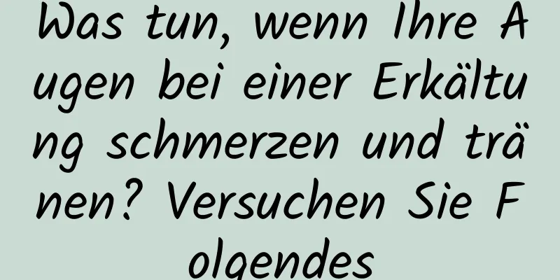 Was tun, wenn Ihre Augen bei einer Erkältung schmerzen und tränen? Versuchen Sie Folgendes