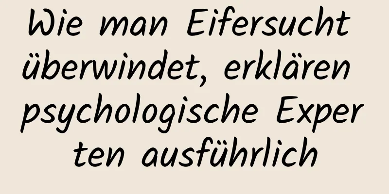 Wie man Eifersucht überwindet, erklären psychologische Experten ausführlich