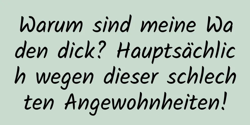 Warum sind meine Waden dick? Hauptsächlich wegen dieser schlechten Angewohnheiten!