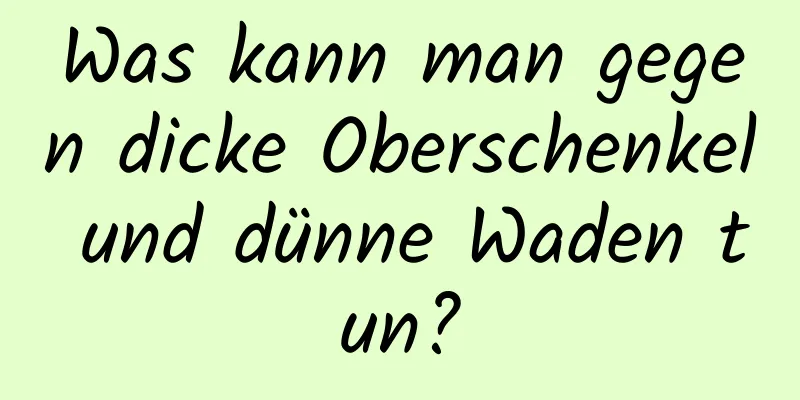 Was kann man gegen dicke Oberschenkel und dünne Waden tun?
