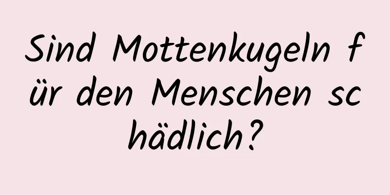 Sind Mottenkugeln für den Menschen schädlich?