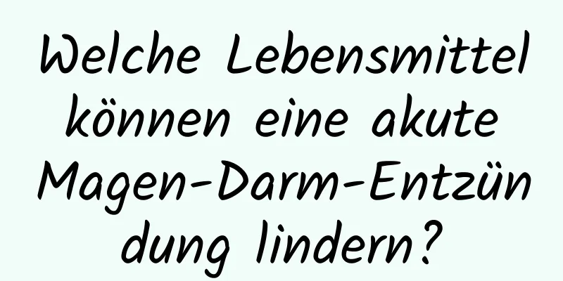 Welche Lebensmittel können eine akute Magen-Darm-Entzündung lindern?