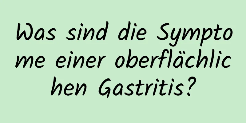 Was sind die Symptome einer oberflächlichen Gastritis?